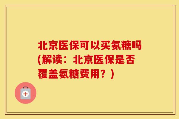 北京医保可以买氨糖吗(解读：北京医保是否覆盖氨糖费用？)