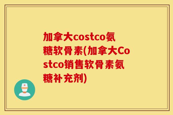 加拿大costco氨糖软骨素(加拿大Costco销售软骨素氨糖补充剂)