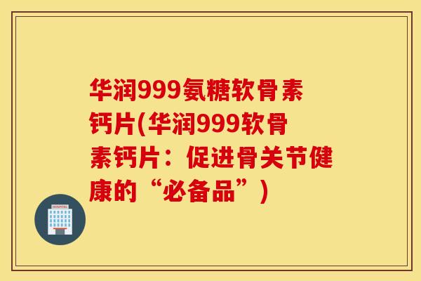 华润999氨糖软骨素钙片(华润999软骨素钙片：促进骨关节健康的“必备品”)