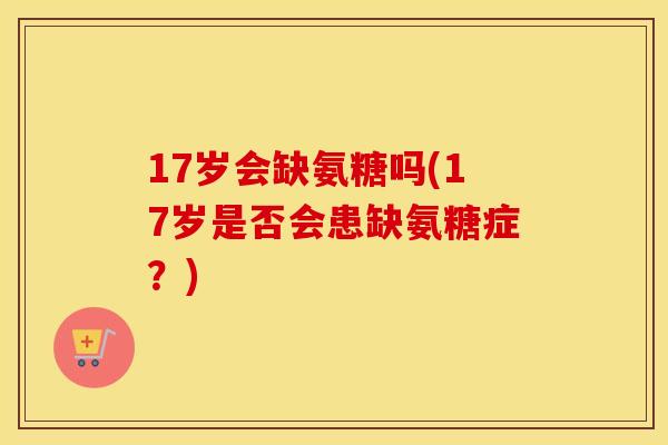 17岁会缺氨糖吗(17岁是否会患缺氨糖症？)