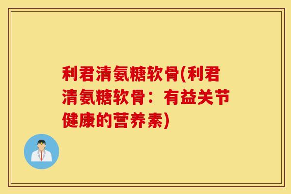 利君清氨糖软骨(利君清氨糖软骨：有益关节健康的营养素)