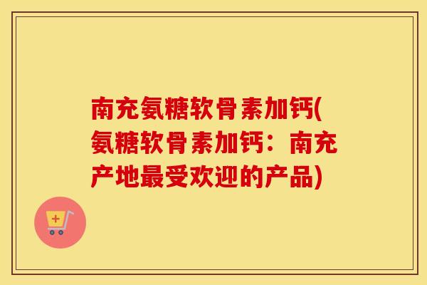 南充氨糖软骨素加钙(氨糖软骨素加钙：南充产地受欢迎的产品)