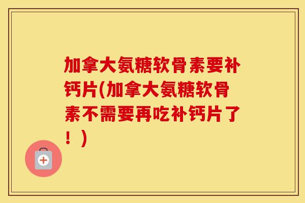 加拿大氨糖软骨素要补钙片(加拿大氨糖软骨素不需要再吃补钙片了！)