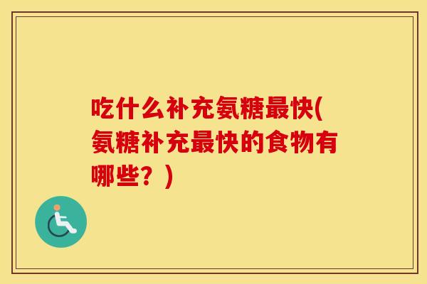 吃什么补充氨糖快(氨糖补充快的食物有哪些？)