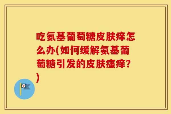 吃氨基葡萄糖痒怎么办(如何缓解氨基葡萄糖引发的？)