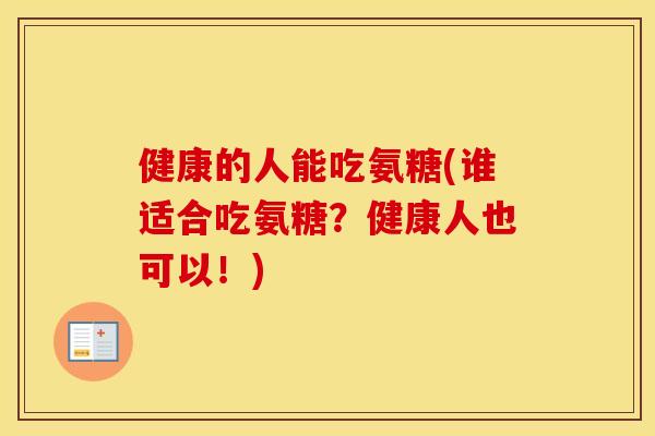 健康的人能吃氨糖(谁适合吃氨糖？健康人也可以！)