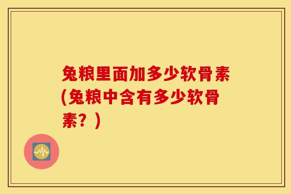 兔粮里面加多少软骨素(兔粮中含有多少软骨素？)