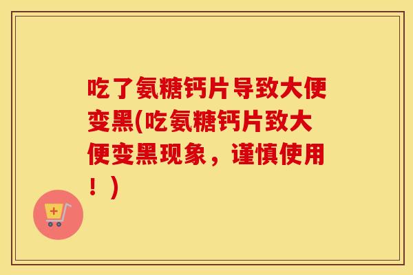 吃了氨糖钙片导致大便变黑(吃氨糖钙片致大便变黑现象，谨慎使用！)