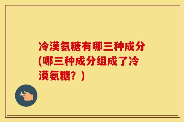 冷漠氨糖有哪三种成分(哪三种成分组成了冷漠氨糖？)