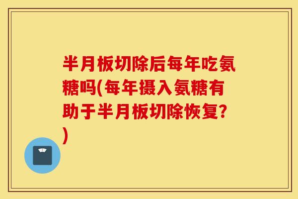 切除后每年吃氨糖吗(每年摄入氨糖有助于切除恢复？)