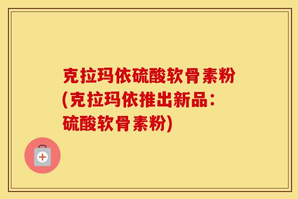 克拉玛依硫酸软骨素粉(克拉玛依推出新品：硫酸软骨素粉)
