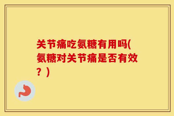 关节痛吃氨糖有用吗(氨糖对关节痛是否有效？)