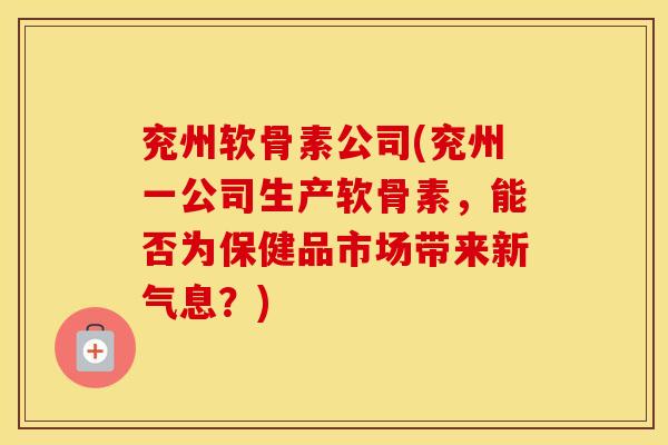 兖州软骨素公司(兖州一公司生产软骨素，能否为保健品市场带来新气息？)