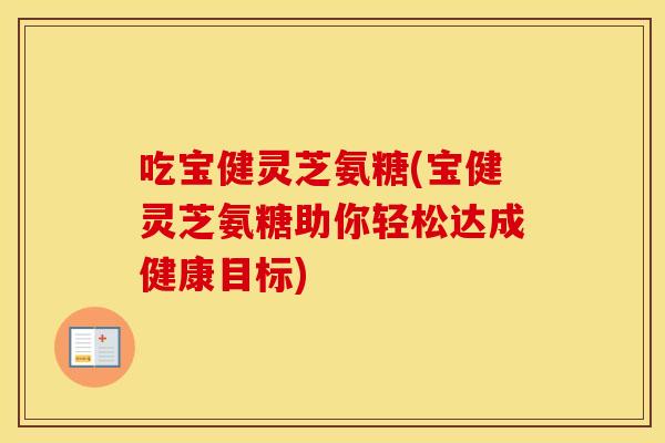 吃宝健灵芝氨糖(宝健灵芝氨糖助你轻松达成健康目标)