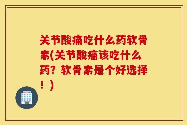 关节酸痛吃什么药软骨素(关节酸痛该吃什么药？软骨素是个好选择！)
