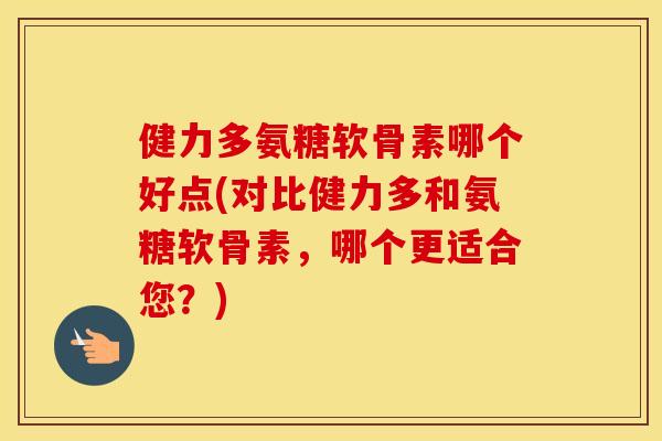健力多氨糖软骨素哪个好点(对比健力多和氨糖软骨素，哪个更适合您？)
