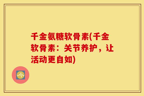 千金氨糖软骨素(千金软骨素：关节养护，让活动更自如)