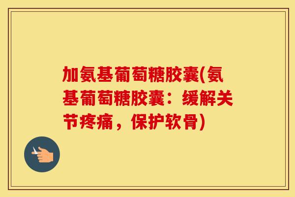 加氨基葡萄糖胶囊(氨基葡萄糖胶囊：缓解关节，保护软骨)