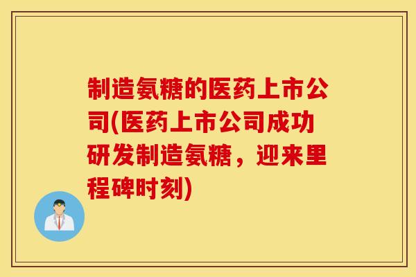 制造氨糖的医药上市公司(医药上市公司成功研发制造氨糖，迎来里程碑时刻)