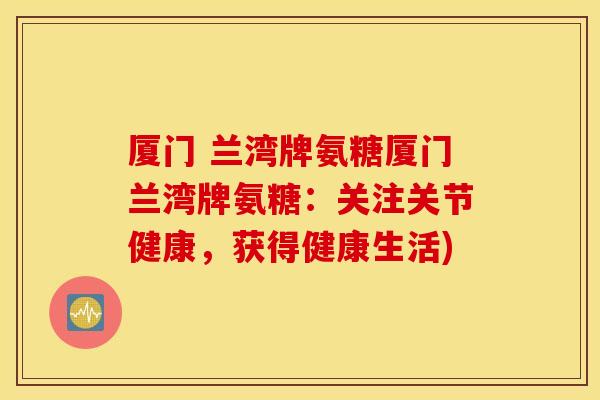 厦门 兰湾牌氨糖厦门兰湾牌氨糖：关注关节健康，获得健康生活)