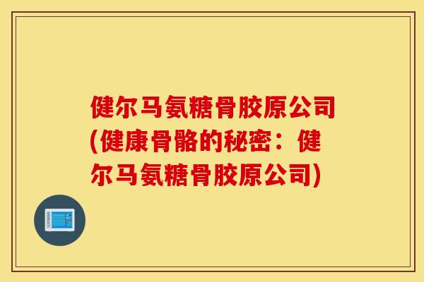 健尔马氨糖骨胶原公司(健康骨骼的秘密：健尔马氨糖骨胶原公司)