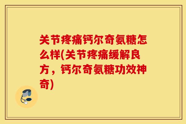 关节钙尔奇氨糖怎么样(关节缓解良方，钙尔奇氨糖功效神奇)