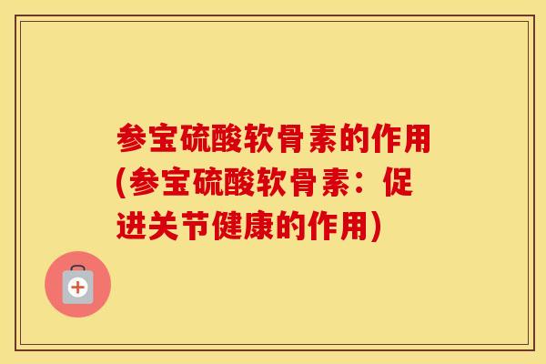 参宝硫酸软骨素的作用(参宝硫酸软骨素：促进关节健康的作用)