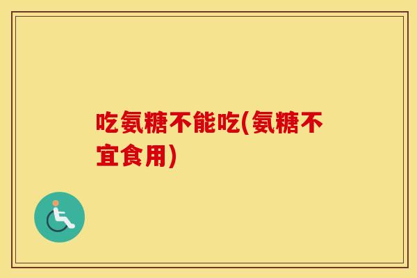 吃氨糖不能吃(氨糖不宜食用)