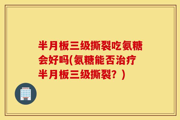 三级撕裂吃氨糖会好吗(氨糖能否三级撕裂？)