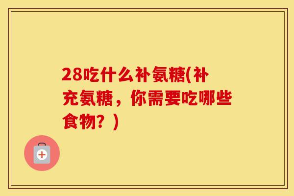 28吃什么补氨糖(补充氨糖，你需要吃哪些食物？)