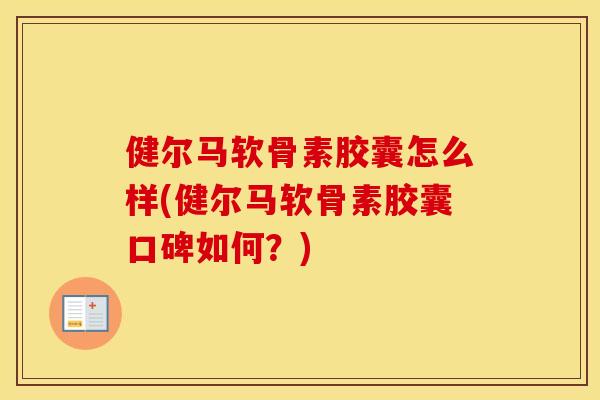 健尔马软骨素胶囊怎么样(健尔马软骨素胶囊口碑如何？)