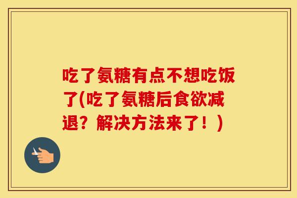 吃了氨糖有点不想吃饭了(吃了氨糖后减退？解决方法来了！)