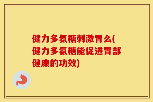 健力多氨糖刺激胃么(健力多氨糖能促进胃部健康的功效)