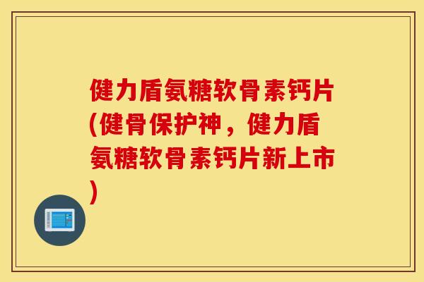 健力盾氨糖软骨素钙片(健骨保护神，健力盾氨糖软骨素钙片新上市)