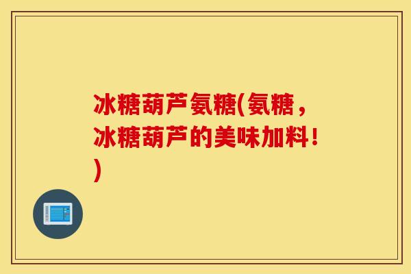 冰糖葫芦氨糖(氨糖，冰糖葫芦的美味加料！)