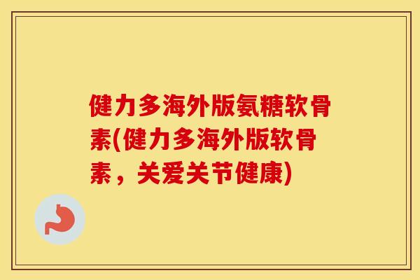 健力多海外版氨糖软骨素(健力多海外版软骨素，关爱关节健康)
