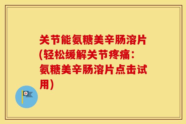 关节能氨糖美辛肠溶片(轻松缓解关节：氨糖美辛肠溶片点击试用)