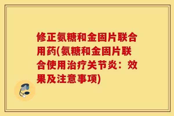 修正氨糖和金固片联合用药(氨糖和金固片联合使用：效果及注意事项)