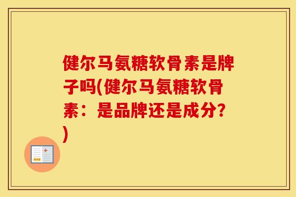 健尔马氨糖软骨素是牌子吗(健尔马氨糖软骨素：是品牌还是成分？)