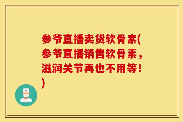 参爷直播卖货软骨素(参爷直播销售软骨素，滋润关节再也不用等！)
