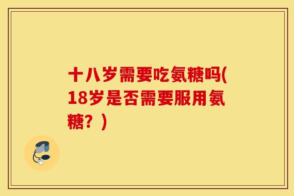 十八岁需要吃氨糖吗(18岁是否需要服用氨糖？)