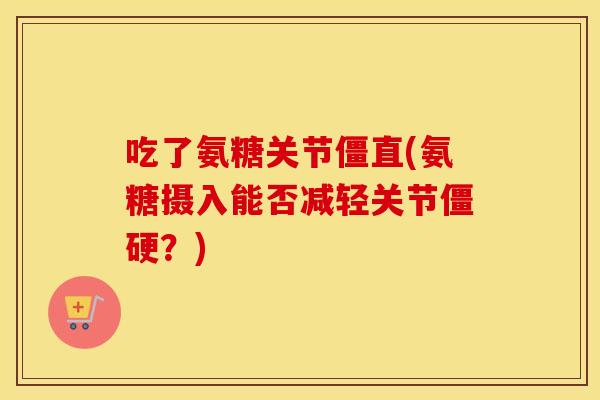 吃了氨糖关节僵直(氨糖摄入能否减轻关节？)