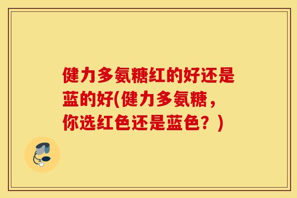 健力多氨糖红的好还是蓝的好(健力多氨糖，你选红色还是蓝色？)