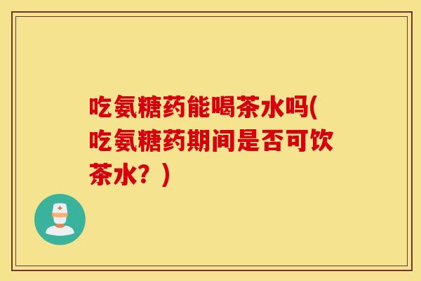 吃氨糖药能喝茶水吗(吃氨糖药期间是否可饮茶水？)