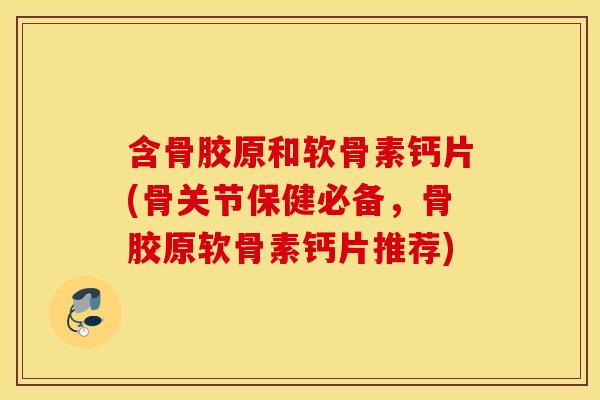 含骨胶原和软骨素钙片(骨关节保健必备，骨胶原软骨素钙片推荐)