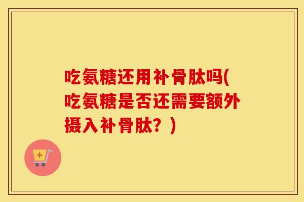 吃氨糖还用补骨肽吗(吃氨糖是否还需要额外摄入补骨肽？)