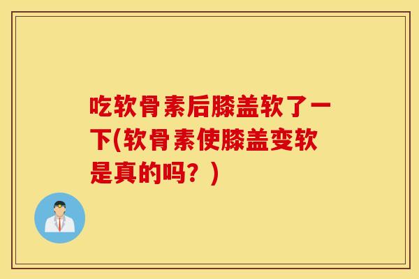 吃软骨素后膝盖软了一下(软骨素使膝盖变软是真的吗？)