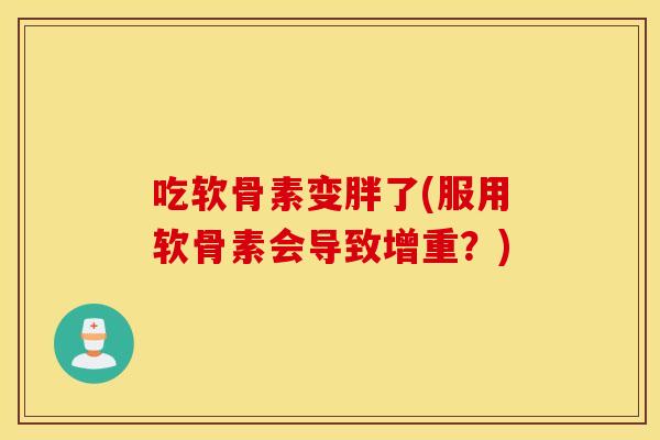 吃软骨素变胖了(服用软骨素会导致增重？)