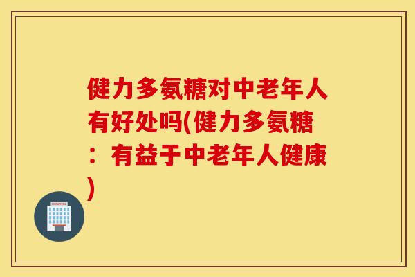 健力多氨糖对中老年人有好处吗(健力多氨糖：有益于中老年人健康)