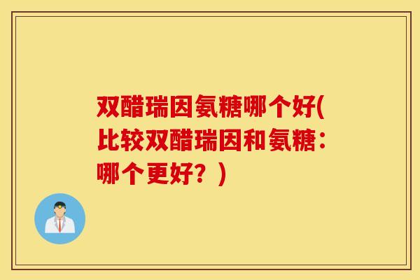 双醋瑞因氨糖哪个好(比较双醋瑞因和氨糖：哪个更好？)